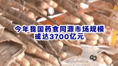 今年,我国药食同源的市场规模预计将达到3700亿元